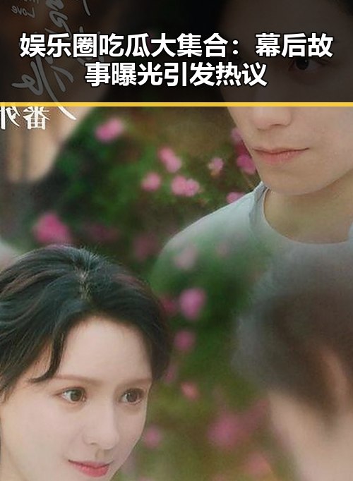 娱乐圈吃瓜大集合：幕后故事曝光引发热议