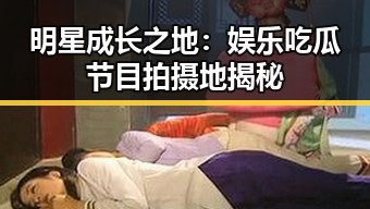 明星成长之地：娱乐吃瓜节目拍摄地揭秘