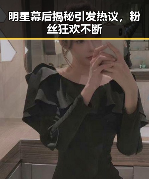 明星幕后揭秘引发热议，粉丝狂欢不断