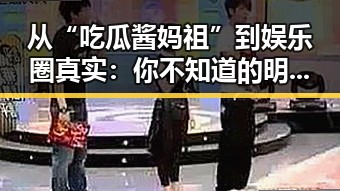 从“吃瓜酱妈祖”到娱乐圈真实：你不知道的明星内幕反转