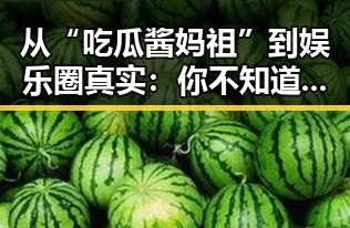 从“吃瓜酱妈祖”到娱乐圈真实:你不知道的明星内幕反转