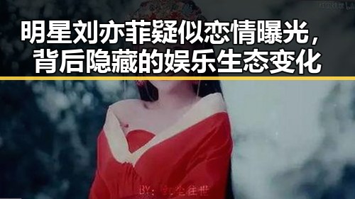 明星刘亦菲疑似恋情曝光，背后隐藏的娱乐生态变化