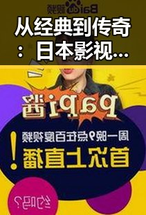 从经典到传奇:日本影视震撼人心的层层蜕变🎥✨