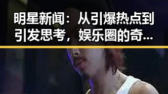 明星新闻：从引爆热点到引发思考，娱乐圈的奇葩变迁